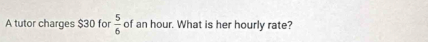 A tutor charges $30 for  5/6  of an hour. What is her hourly rate?