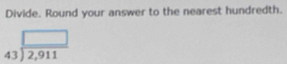 Divide. Round your answer to the nearest hundredth.
beginarrayr □  43encloselongdiv 2,911endarray