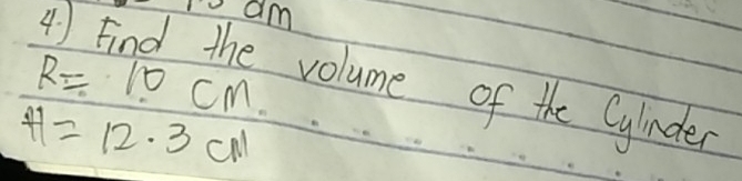 am
R=10cm. 
volume of the Cylinder
H=12.3cm