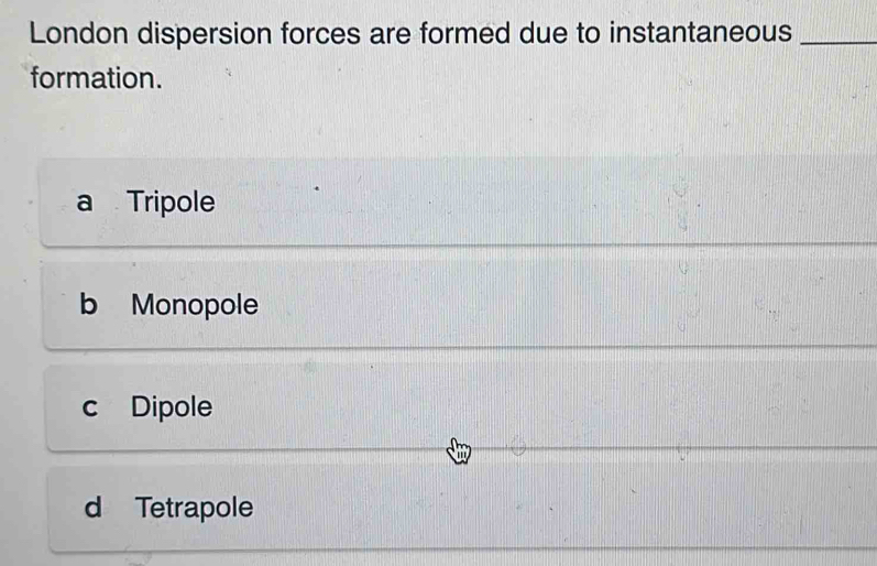 London dispersion forces are formed due to instantaneous_
formation.
a Tripole
b Monopole
c Dipole
d Tetrapole