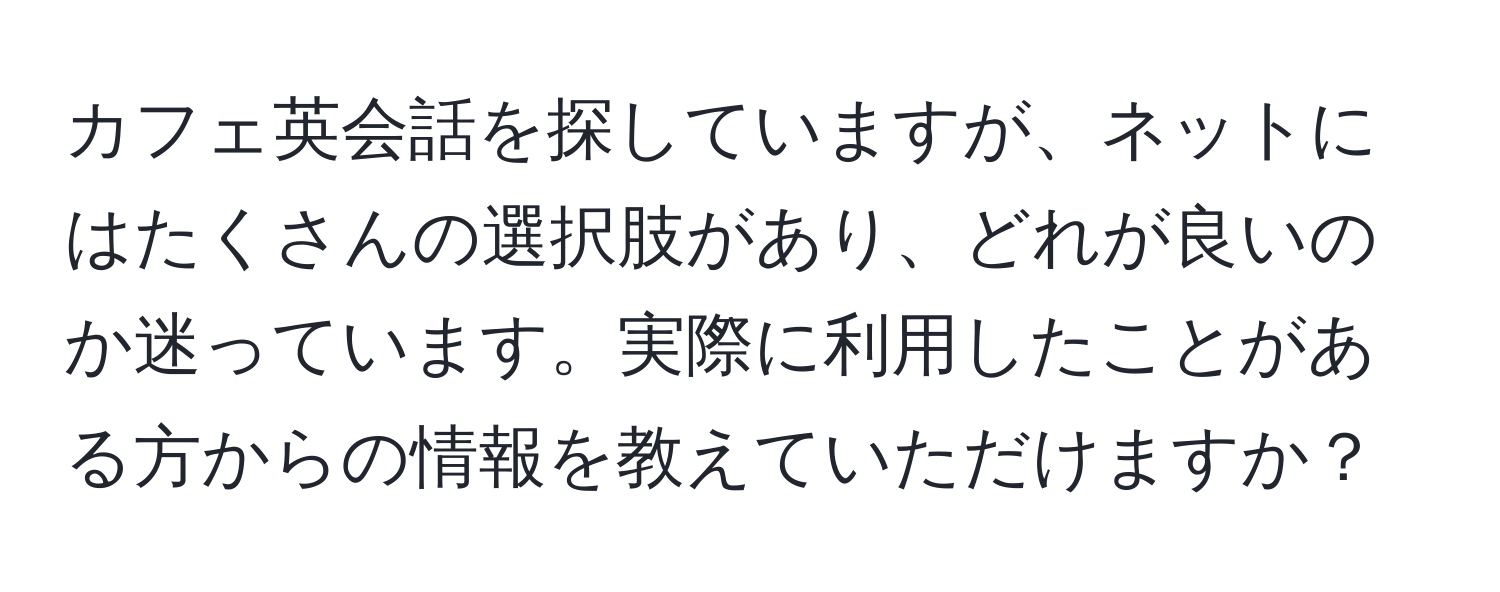 カフェ英会話を探していますが、ネットにはたくさんの選択肢があり、どれが良いのか迷っています。実際に利用したことがある方からの情報を教えていただけますか？