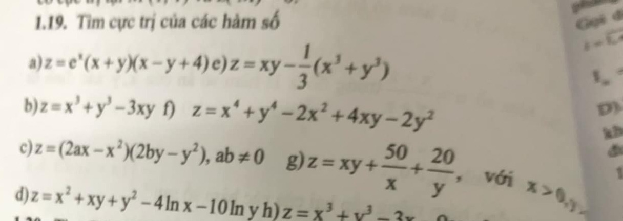 Tìm cực trị của các hàm số Gọi đ 
a) z=e^x(x+y)(x-y+4) e) z=xy- 1/3 (x^3+y^3)
i=overline L
b) z=x^3+y^3-3xy f) z=x^4+y^4-2x^2+4xy-2y^2
D) 
k 
c) z=(2ax-x^2)(2by-y^2), ab!= 0 g) z=xy+ 50/x + 20/y  , với x>0, y
` 
d) z=x^2+xy+y^2-4ln x-10ln yh) z=x^3+y^3-3x