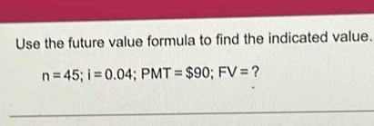 Use the future value formula to find the indicated value.
n=45; i=0.04; PMT=$90; FV= ?