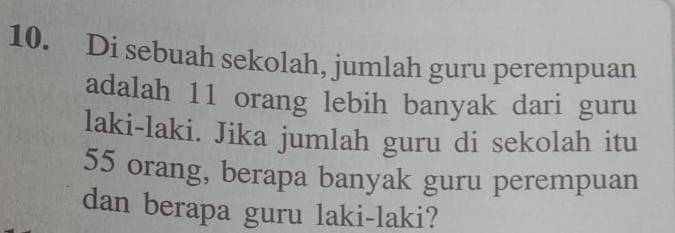 Di sebuah sekolah, jumlah guru perempuan 
adalah 11 orang lebih banyak dari guru 
laki-laki. Jika jumlah guru di sekolah itu
55 orang, berapa banyak guru perempuan 
dan berapa guru laki-laki?