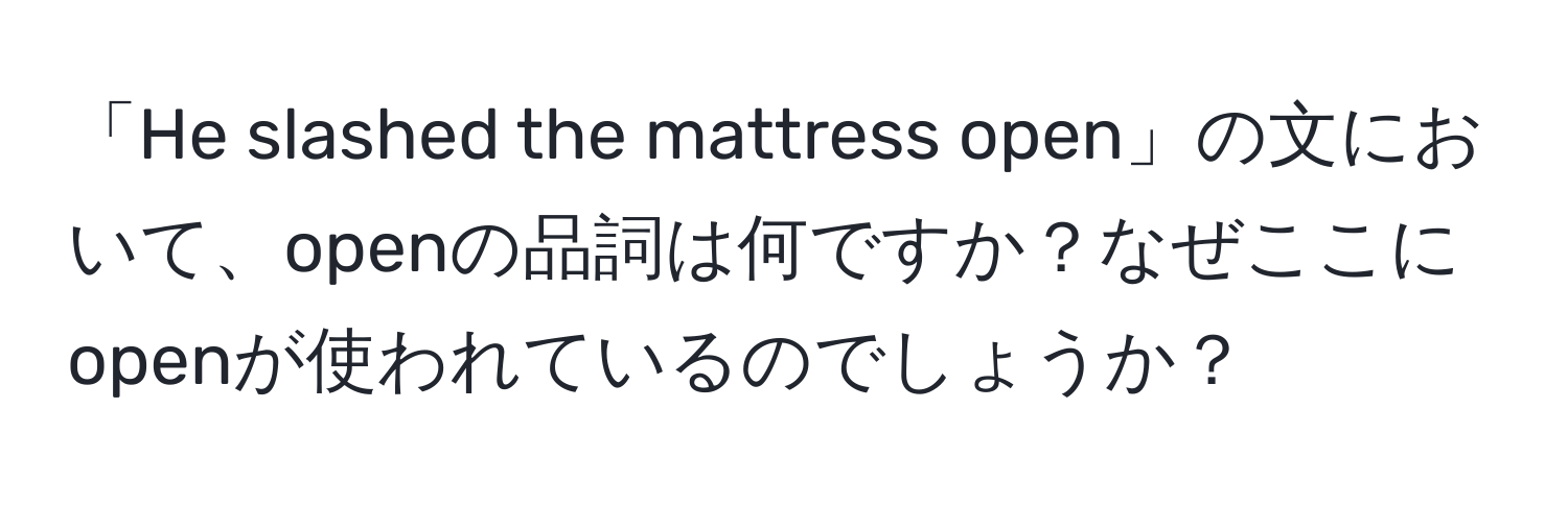 「He slashed the mattress open」の文において、openの品詞は何ですか？なぜここにopenが使われているのでしょうか？