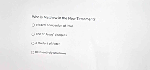 Who is Matthew in the New Testament?
a travel companion of Paul
one of Jesus' disciples
a student of Peter
he is entirely unknown