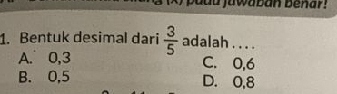 Bentuk desimal dari  3/5  adalah . . . .
A. 0, 3 C. 0, 6
B. 0, 5 D. 0, 8