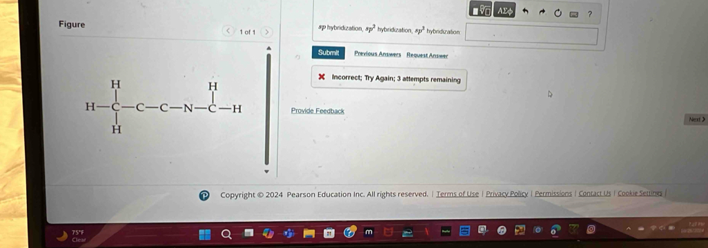 AXφ
?
Figure sp hybridization sp^2 hybridization sp^2 hybridization
1 of 1
Submit Previous Answers Request Answer
X Incorrect; Try Again; 3 attempts remaining
H=frac ^H-C-C-N-C-H Provide Feedback Next>
Copyright © 2024 Pearson Education Inc. All rights reserved. | Terms of Use| Privacy Policy | Permissions| Contact Us| Cookie Settings
75°F