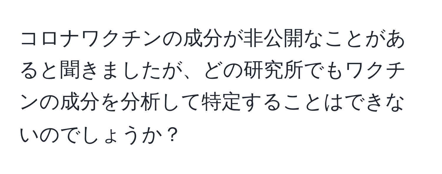 コロナワクチンの成分が非公開なことがあると聞きましたが、どの研究所でもワクチンの成分を分析して特定することはできないのでしょうか？