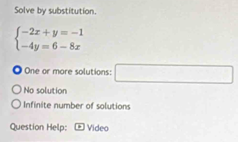 Solve by substitution.
beginarrayl -2x+y=-1 -4y=6-8xendarray.. One or more solutions: a_1+a_2=(a_1+a_2)a_3 □ 
No solution
Infinite number of solutions
Question Help: Video