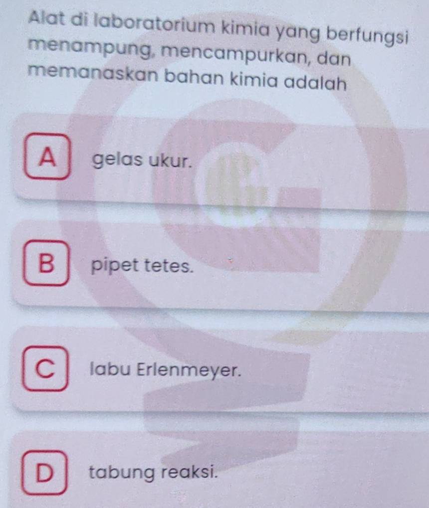 Alat di laboratorium kimia yang berfungsi
menampung, mencampurkan, dan
memanaskan bahan kimia adalah
A _gelas ukur.
B pipet tetes.
C labu Erlenmeyer.
D tabung reaksi.