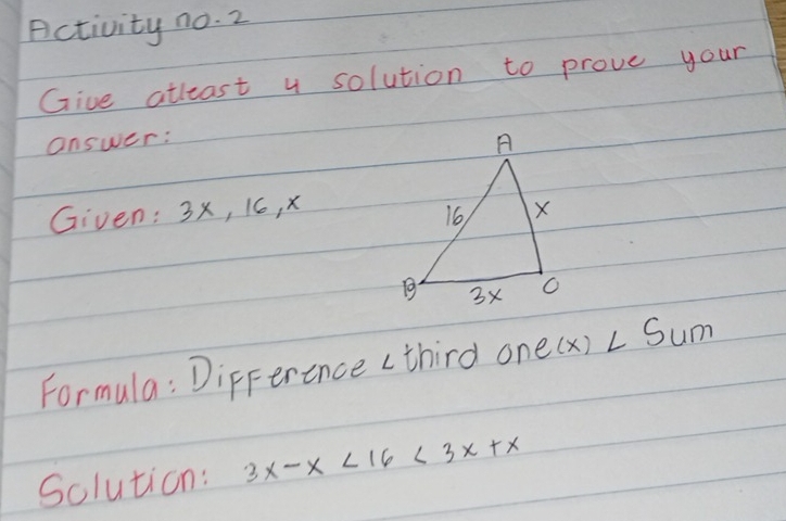 Activity no. 2 
Give atleast y solution to prove your 
answer: 
Given: 3x, 16, x
Formula : DipFerence (third on e(x)∠ Sum
Solution: 3x-x<16<3x+x