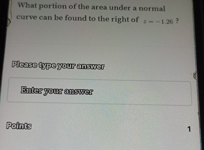 What portion of the area under a normal 
curve can be found to the right of z=-1.26 ? 
Please type your answer 
Enter your answer 
Points 
1