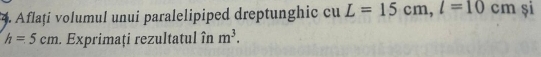 Aflați volumul unui paralelipiped dreptunghic cu L=15cm, l=10cm și
h=5cm. Exprimaţi rezultatul în m^3.