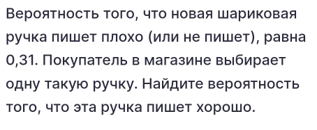 Вероятность того, что новая Шариковая 
ручка лишет πлохо (или не пишет), равна
0,31. Покулатель в магазине выбирает 
одну такую ручку. Найдите вероятность 
того, что эта ручка πишет хорошо.