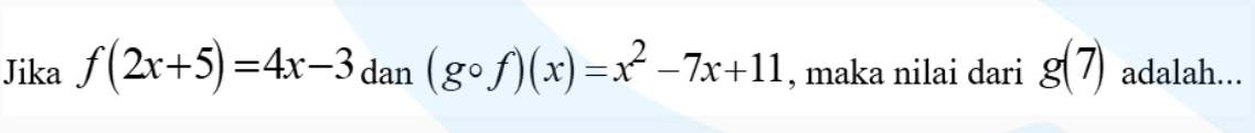 Jika f(2x+5)=4x-3 dan (gcirc f)(x)=x^2-7x+11 , maka nilai dari g(7) adalah...