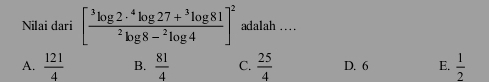 Nilai dari [frac ^3log 2·^4log 27+^3log 81^2log 8-^2log 4]^2 adalah …
A.  121/4  B.  81/4  C.  25/4  D. 6 E.  1/2 