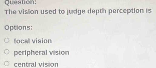 The vision used to judge depth perception is
Options:
focal vision
peripheral vision
central vision