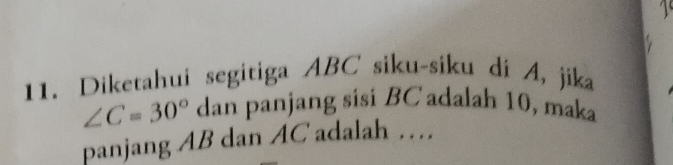 Diketahui segitiga ABC siku-siku di A, jika
∠ C=30° dan panjang sisi BC adalah 10, maka 
panjang AB dan AC adalah …