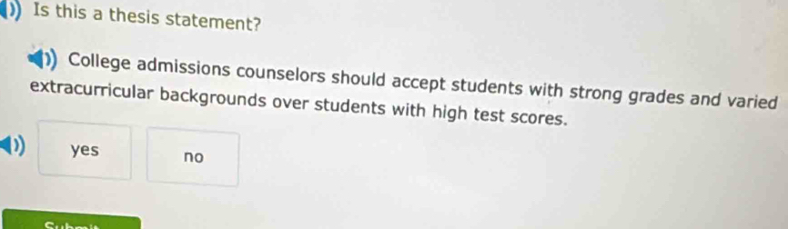 Is this a thesis statement?
College admissions counselors should accept students with strong grades and varied
extracurricular backgrounds over students with high test scores.
D yes no