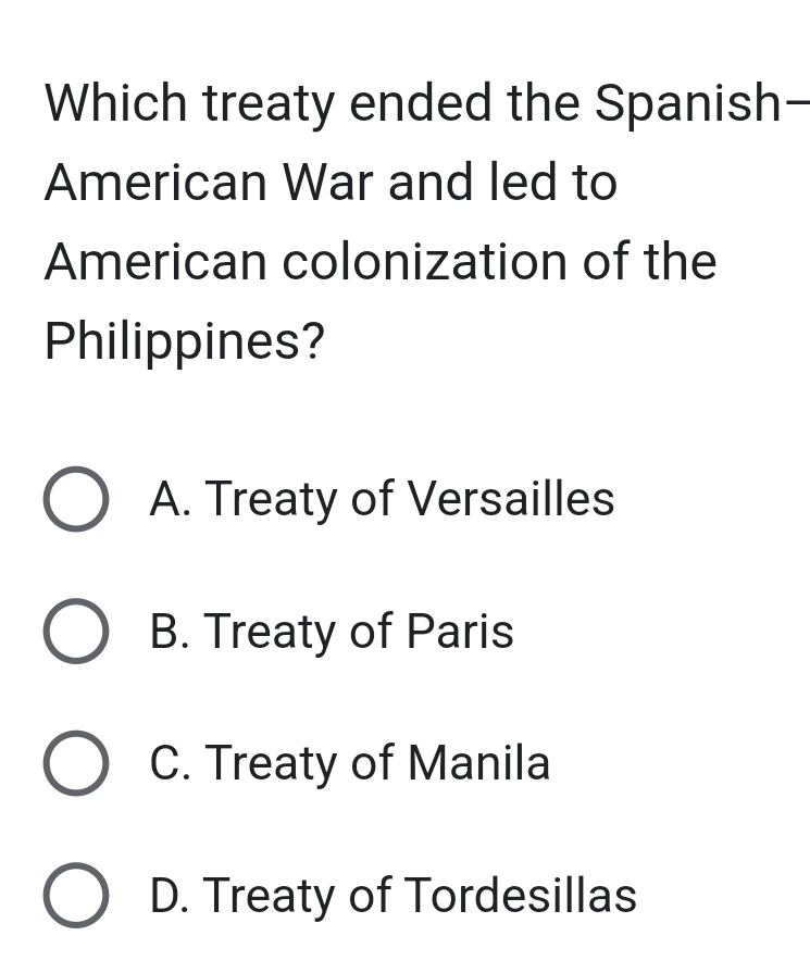 Which treaty ended the Spanish-
American War and led to
American colonization of the
Philippines?
A. Treaty of Versailles
B. Treaty of Paris
C. Treaty of Manila
D. Treaty of Tordesillas