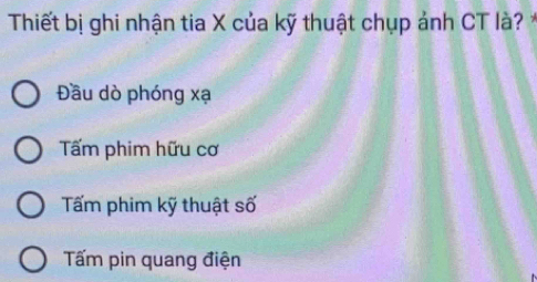 Thiết bị ghi nhận tia X của kỹ thuật chụp ảnh CT là? *
Đầu dò phóng xạ
Tấm phim hữu cơ
Tấm phim kỹ thuật số
Tấm pin quang điện