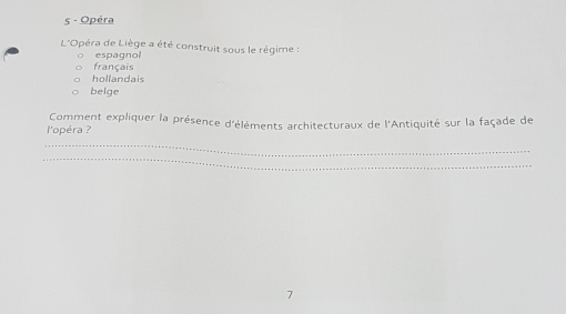 Opéra
L'Opéra de Liège a été construit sous le régime :
espagnol
français
hollandais
beige
Comment expliquer la présence d'éléments architecturaux de l'Antiquité sur la façade de
l'opéra ?
_
_
7