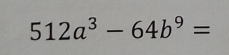 512a^3-64b^9=