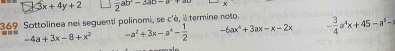 3x+4y+2 frac 2ab^2-3ab-a+ab
369 Sottolinea nei seguenti polinomi, se c'è, il termine noto.
-4a+3x-8+x^2 -a^2+3x-a^4- 1/2  -6ax^4+3ax-x-2x - 3/4 a^4x+45-a^8-)