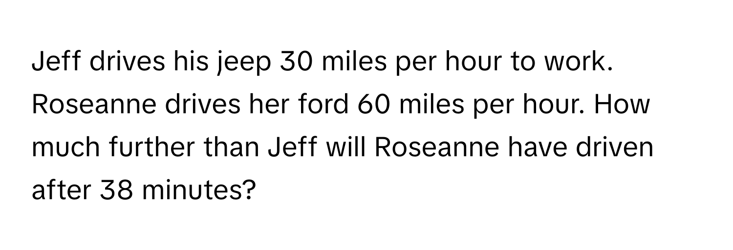 Jeff drives his jeep 30 miles per hour to work. Roseanne drives her ford 60 miles per hour. How much further than Jeff will Roseanne have driven after 38 minutes?