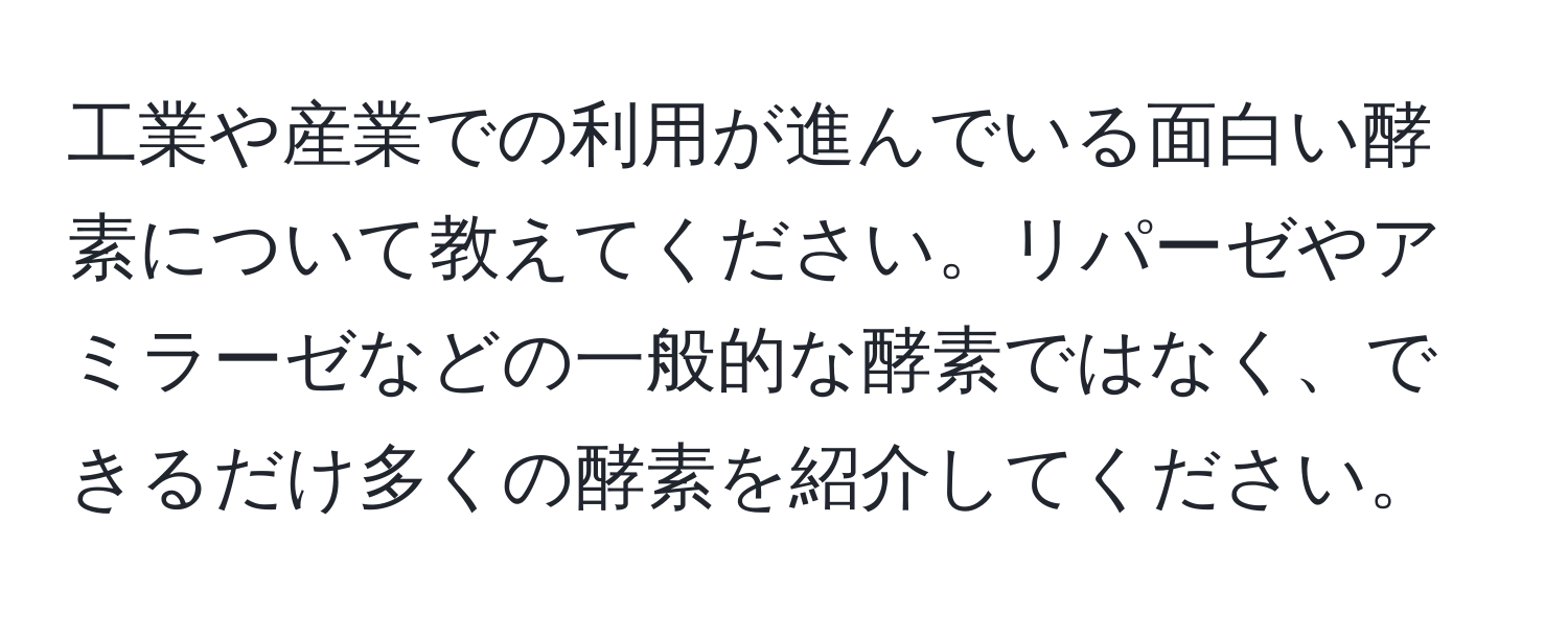 工業や産業での利用が進んでいる面白い酵素について教えてください。リパーゼやアミラーゼなどの一般的な酵素ではなく、できるだけ多くの酵素を紹介してください。