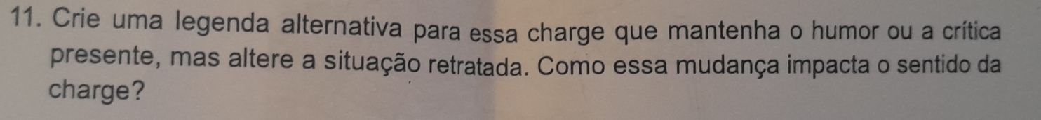 Crie uma legenda alternativa para essa charge que mantenha o humor ou a crítica 
presente, mas altere a situação retratada. Como essa mudança impacta o sentido da 
charge?