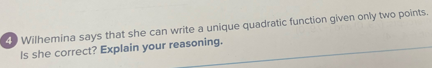 Wilhemina says that she can write a unique quadratic function given only two points. 
ls she correct? Explain your reasoning.