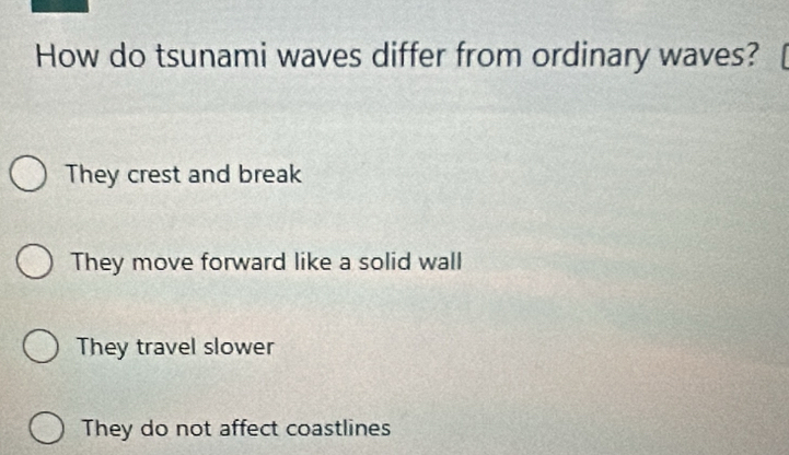 How do tsunami waves differ from ordinary waves?
They crest and break
They move forward like a solid wall
They travel slower
They do not affect coastlines