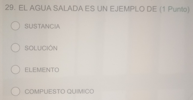 EL AGUA SALADA ES UN EJEMPLO DE (1 Punto)
SUSTANCIA
SOLUCIÓN
ELEMENTO
COMPUESTO QUIMICO