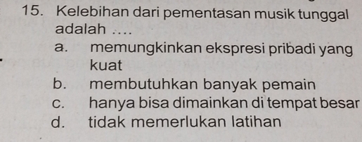 Kelebihan dari pementasan musik tunggal
adalah ....
a. memungkinkan ekspresi pribadi yang
kuat
b. membutuhkan banyak pemain
c. hanya bisa dimainkan di tempat besar
d. tidak memerlukan latihan