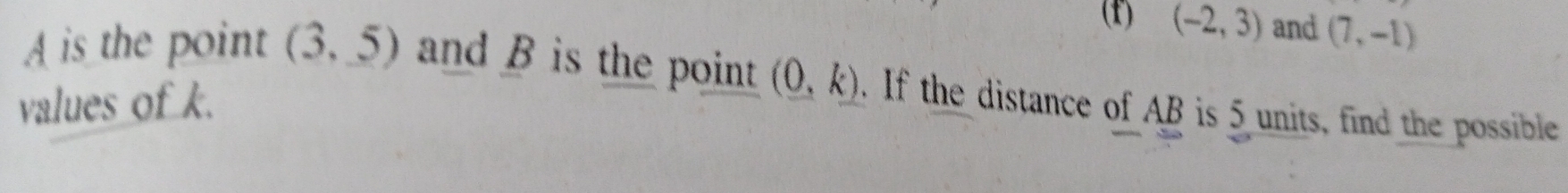 (-2,3) and (7,-1)
A is the point (3,5) and B is the point 
values of k. (0,k). If the distance of AB is 5 units, find the possible