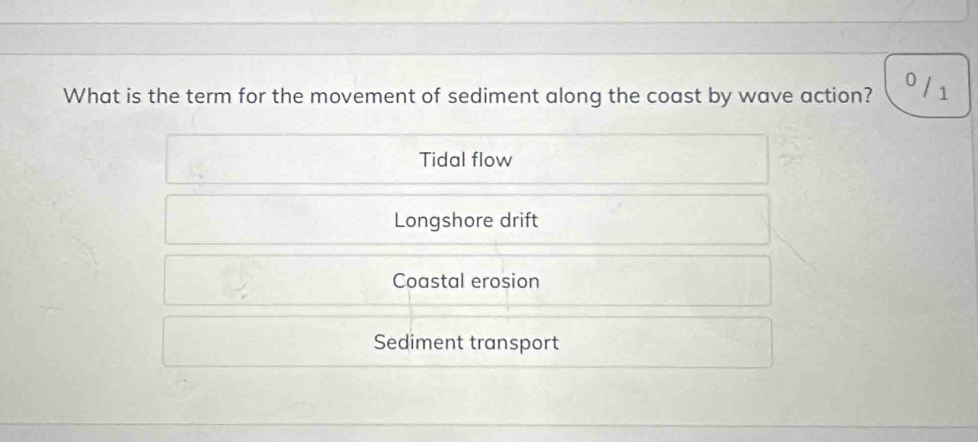 What is the term for the movement of sediment along the coast by wave action? 0 /1
Tidal flow
Longshore drift
Coastal erosion
Sediment transport