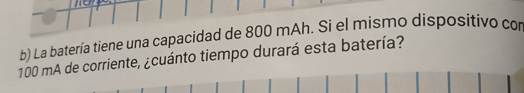 La batería tiene una capacidad de 800 mAh. Si el mismo dispositivo con
100 mA de corriente, ¿cuánto tiempo durará esta batería?