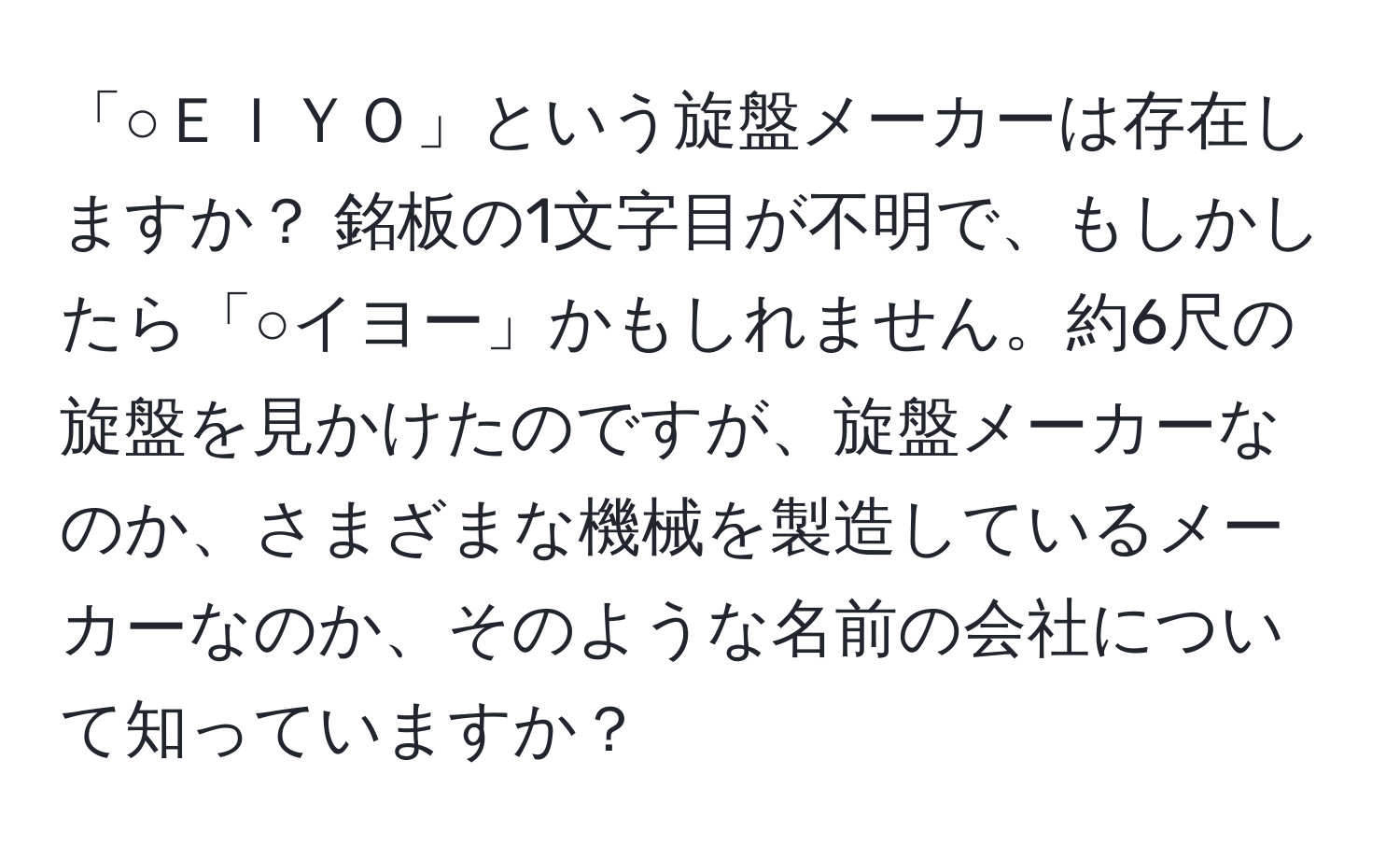 「○ＥＩＹＯ」という旋盤メーカーは存在しますか？ 銘板の1文字目が不明で、もしかしたら「○イヨー」かもしれません。約6尺の旋盤を見かけたのですが、旋盤メーカーなのか、さまざまな機械を製造しているメーカーなのか、そのような名前の会社について知っていますか？