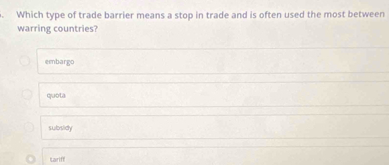 Which type of trade barrier means a stop in trade and is often used the most between
warring countries?
embargo
quota
subsidy
tariff