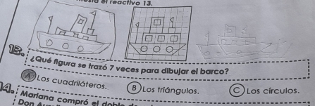 esta el reactivo 13.
13.
¿Qué figura se trazó 7 veces para dibujar el barco?
A Los cuadriláteros. B Los triángulos. C ) Los círculos.
Mariana compró el doble
Don