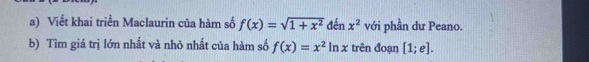 Viết khai triển Maclaurin của hàm số f(x)=sqrt(1+x^2) đến x^2 với phần dư Peano. 
b) Tìm giá trị lớn nhất và nhỏ nhất của hàm số f(x)=x^2ln x trên đoạn [1;e].