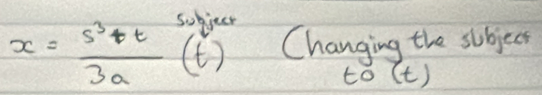 x= (s^3+t)/3a (t) Changing the subjecs 
to (t)