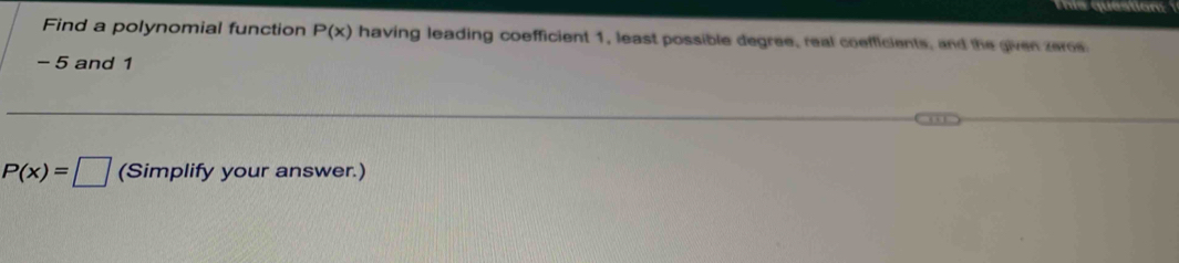 Tis question: 
Find a polynomial function P(x) having leading coefficient 1, least possible degree, real coefficients, and the given zeros
- 5 and 1
P(x)=□ (Simplify your answer.)