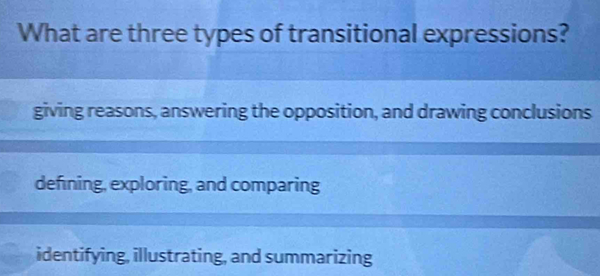 What are three types of transitional expressions?
giving reasons, answering the opposition, and drawing conclusions
defining, exploring, and comparing
identifying, illustrating, and summarizing