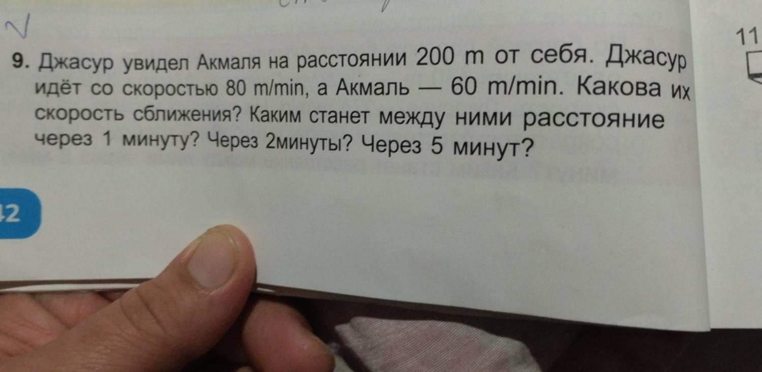 11 
9. Джасур увидел Акмаля на расстоянии 200 т от себя. Джасур 
κάëτ со скоросτыю 80 m/min, а Аκмаль — 60 m/min. Κакова их 
скорость сблиения? Каким станет между ними расстояние 
через 1 минуту? Через 2минуты? Через 5 минут? 
2