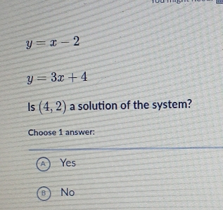 y=x-2
y=3x+4
Is (4,2) a solution of the system?
Choose 1 answer:
Yes
No