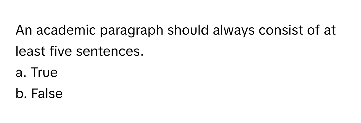 An academic paragraph should always consist of at least five sentences. 
a. True
b. False