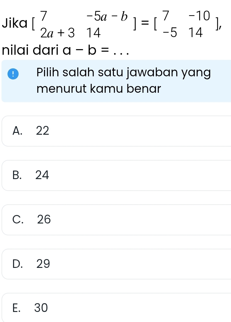 Jika beginbmatrix 7&-5a-b 2a+3&14endbmatrix =beginbmatrix 7&-10 -5&14endbmatrix , 
nilai dari a-b= _
! Pilih salah satu jawaban yang
menurut kamu benar
A. 22
B. 24
C. 26
D. 29
E. 30